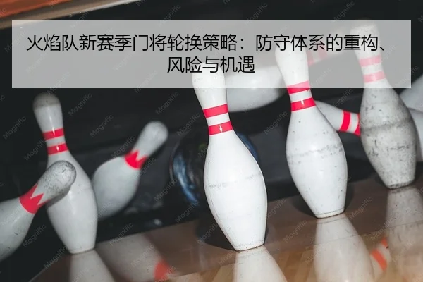 火焰队新赛季门将轮换策略：防守体系的重构、风险与机遇